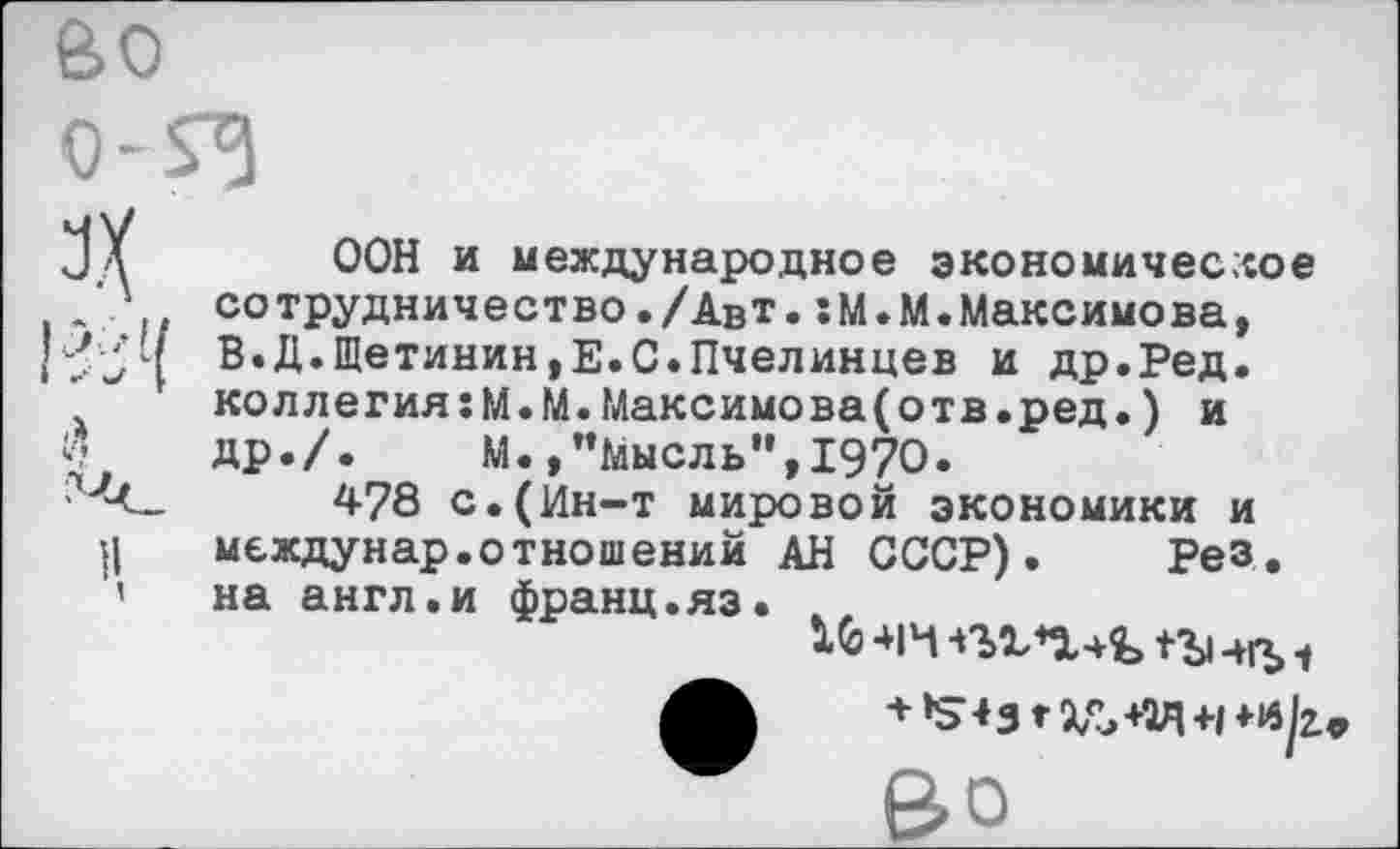 ﻿ООН и международное экономическое сотрудничество./Авт.:М.М.Максимова, В.Д.Щетинин,Е.С.Пчелинцев и др.Ред. коллегия:М.М.Максимова(отв.ред.) и др./. М.,"Мысль",1970.
478 с.(Ин-т мировой экономики и междунар.отношений АН СССР). Рез. на англ.и франц.яз.
16 414
Во